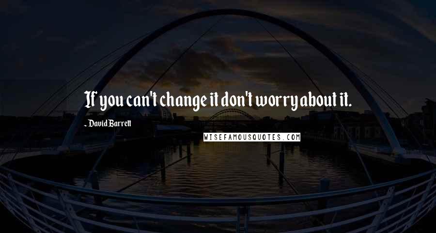 David Barrett Quotes: If you can't change it don't worry about it.