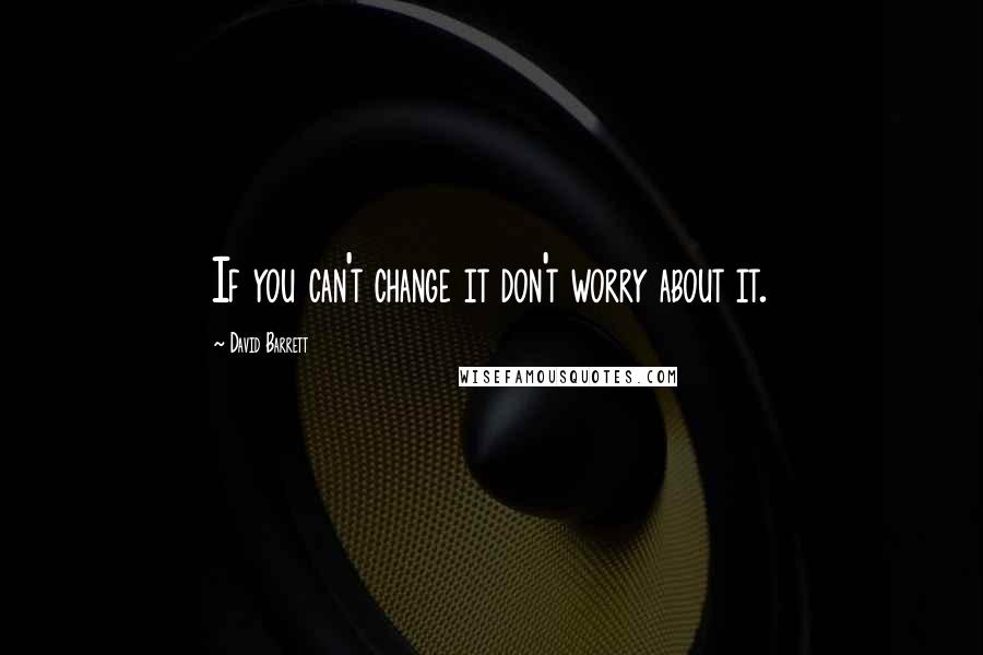 David Barrett Quotes: If you can't change it don't worry about it.