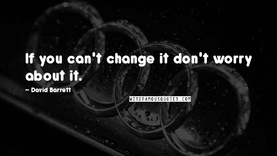 David Barrett Quotes: If you can't change it don't worry about it.