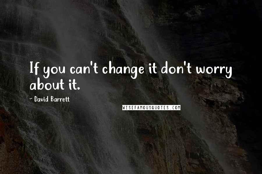 David Barrett Quotes: If you can't change it don't worry about it.