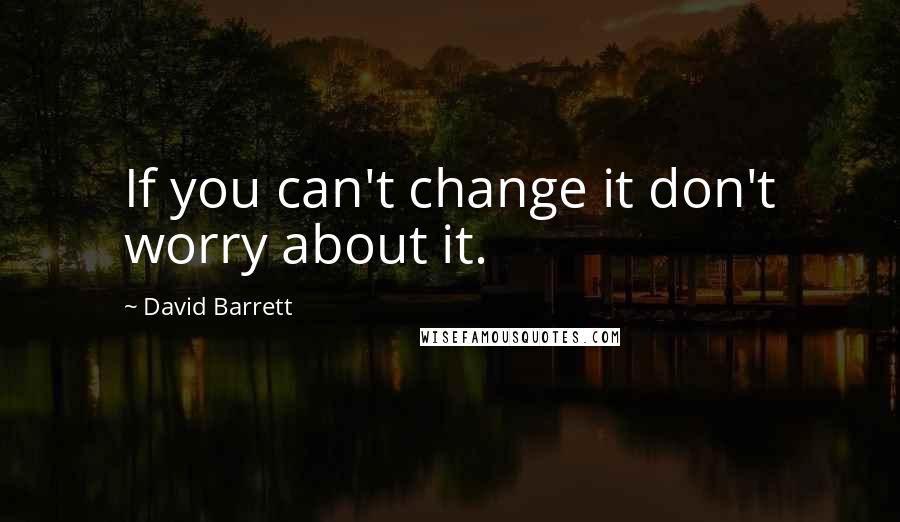 David Barrett Quotes: If you can't change it don't worry about it.