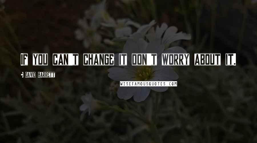 David Barrett Quotes: If you can't change it don't worry about it.