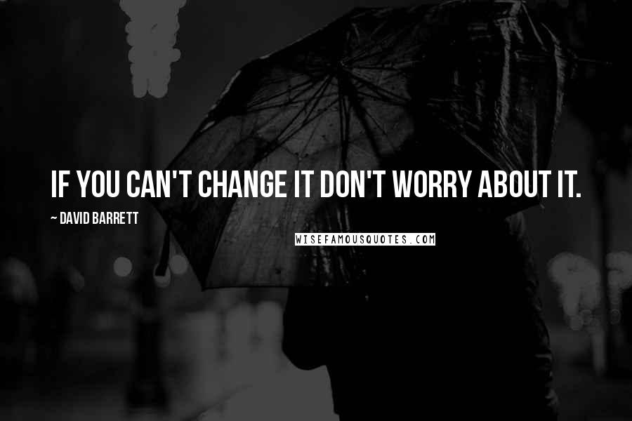 David Barrett Quotes: If you can't change it don't worry about it.