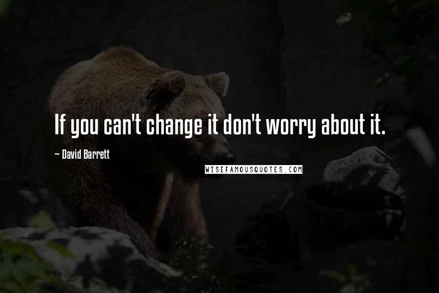 David Barrett Quotes: If you can't change it don't worry about it.