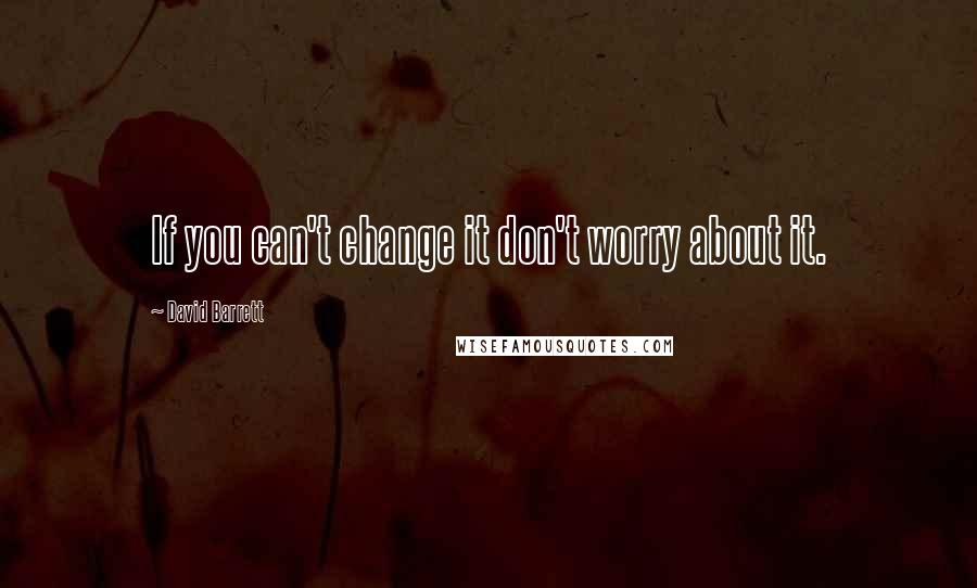 David Barrett Quotes: If you can't change it don't worry about it.