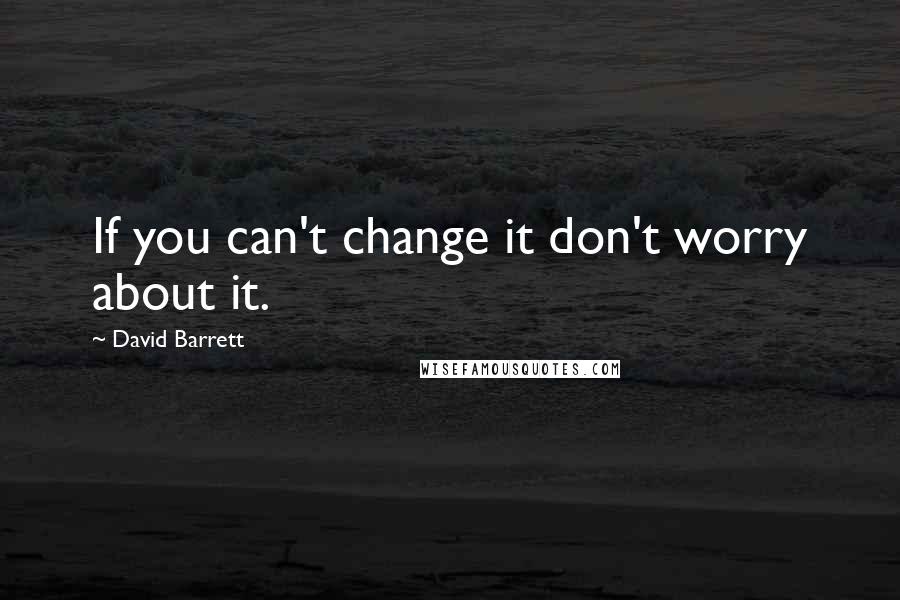 David Barrett Quotes: If you can't change it don't worry about it.