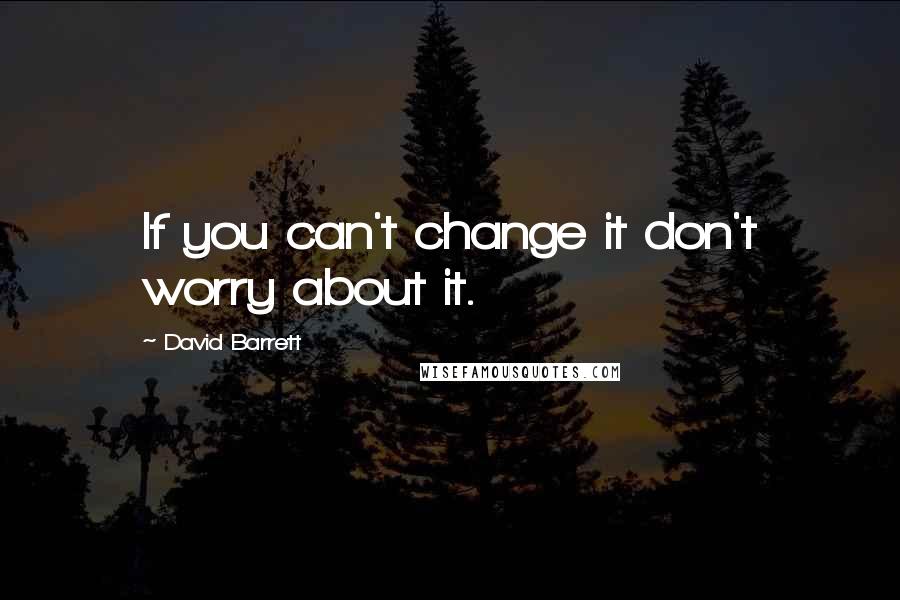 David Barrett Quotes: If you can't change it don't worry about it.