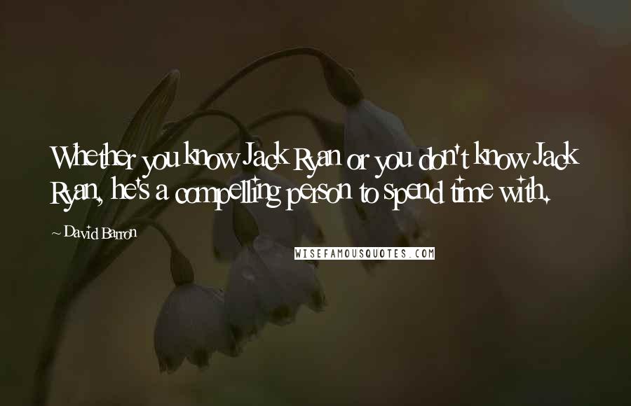 David Barron Quotes: Whether you know Jack Ryan or you don't know Jack Ryan, he's a compelling person to spend time with.