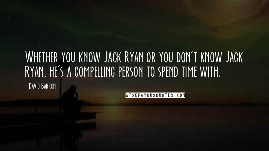 David Barron Quotes: Whether you know Jack Ryan or you don't know Jack Ryan, he's a compelling person to spend time with.