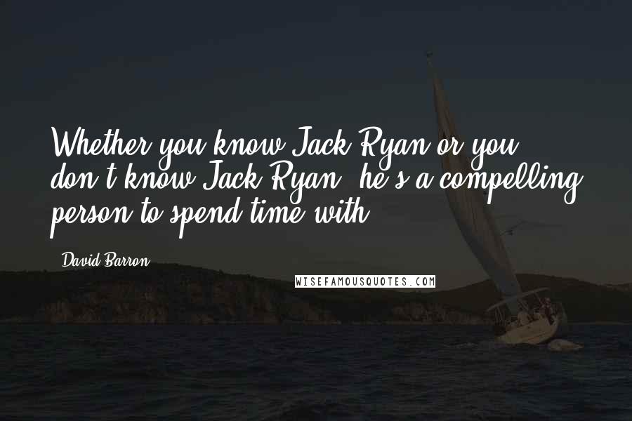 David Barron Quotes: Whether you know Jack Ryan or you don't know Jack Ryan, he's a compelling person to spend time with.