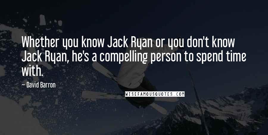 David Barron Quotes: Whether you know Jack Ryan or you don't know Jack Ryan, he's a compelling person to spend time with.