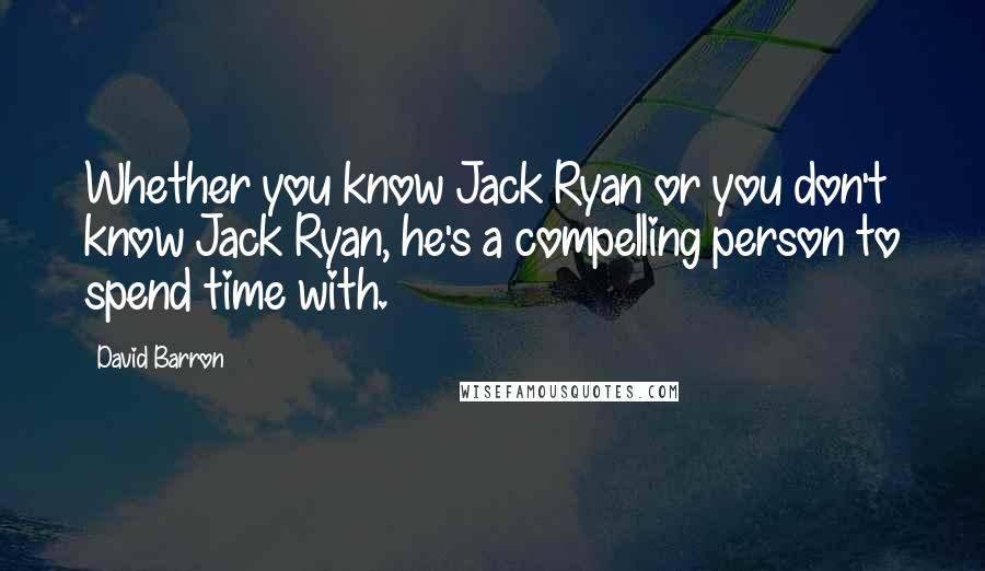 David Barron Quotes: Whether you know Jack Ryan or you don't know Jack Ryan, he's a compelling person to spend time with.