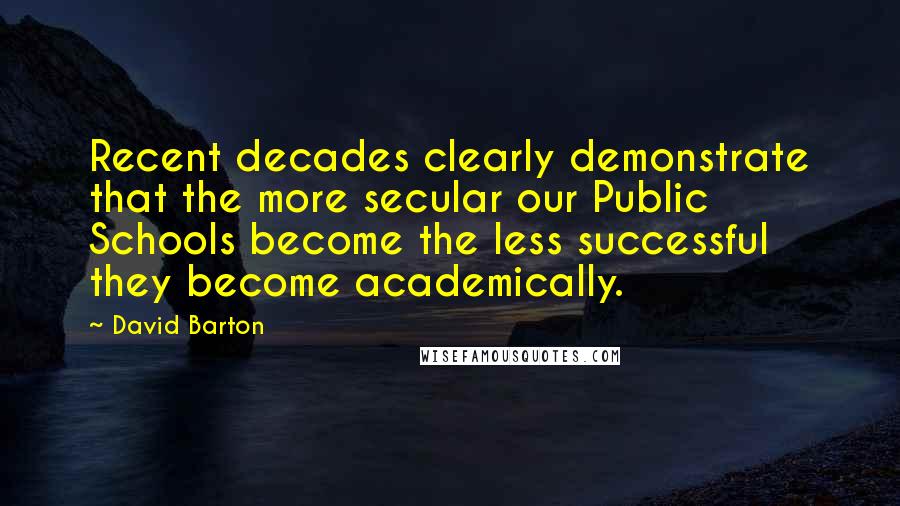 David Barton Quotes: Recent decades clearly demonstrate that the more secular our Public Schools become the less successful they become academically.
