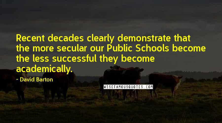 David Barton Quotes: Recent decades clearly demonstrate that the more secular our Public Schools become the less successful they become academically.