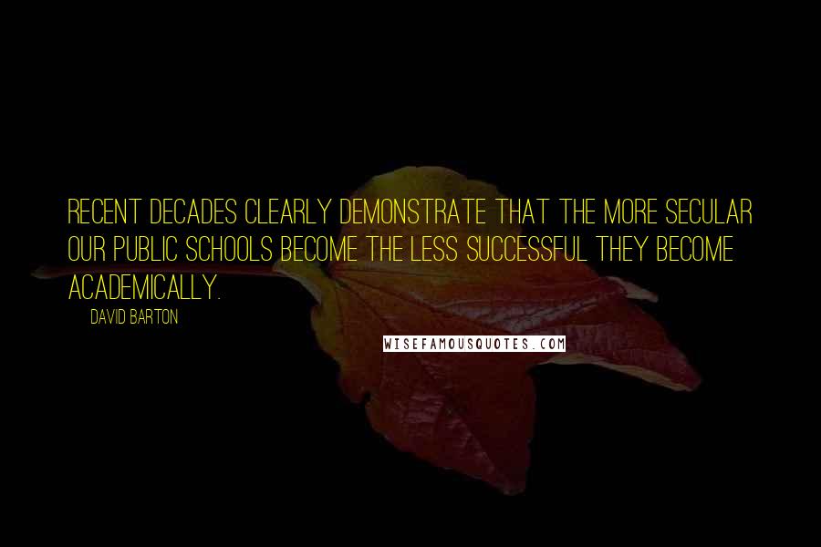 David Barton Quotes: Recent decades clearly demonstrate that the more secular our Public Schools become the less successful they become academically.