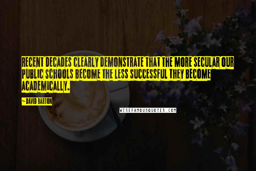 David Barton Quotes: Recent decades clearly demonstrate that the more secular our Public Schools become the less successful they become academically.