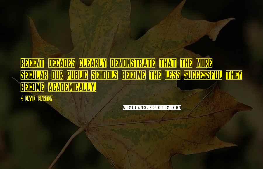 David Barton Quotes: Recent decades clearly demonstrate that the more secular our Public Schools become the less successful they become academically.