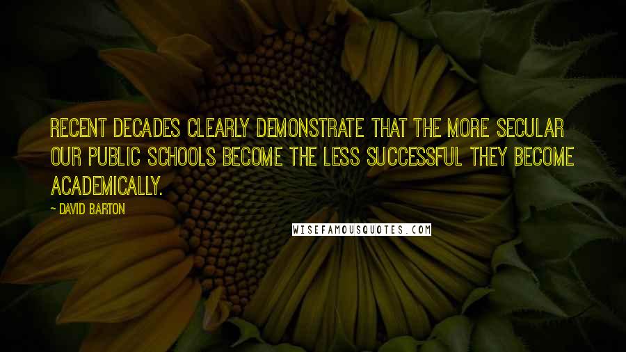 David Barton Quotes: Recent decades clearly demonstrate that the more secular our Public Schools become the less successful they become academically.