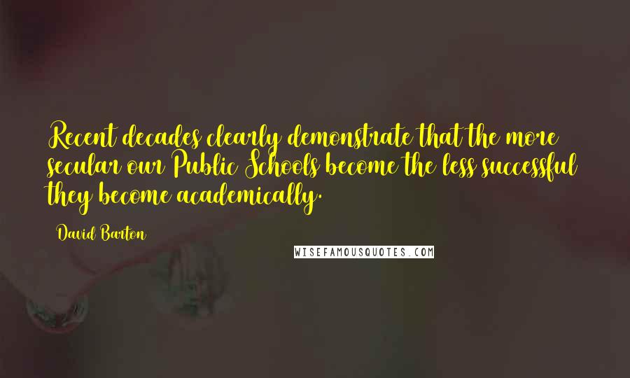 David Barton Quotes: Recent decades clearly demonstrate that the more secular our Public Schools become the less successful they become academically.