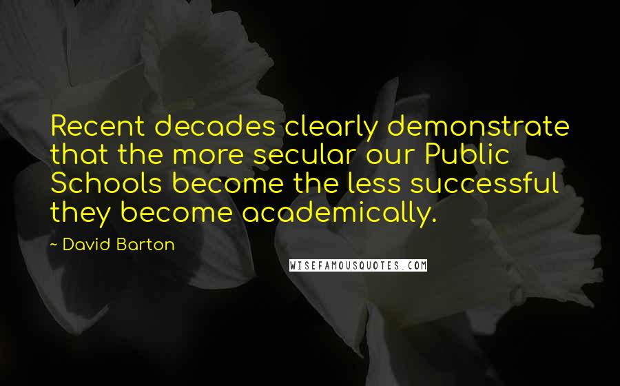 David Barton Quotes: Recent decades clearly demonstrate that the more secular our Public Schools become the less successful they become academically.