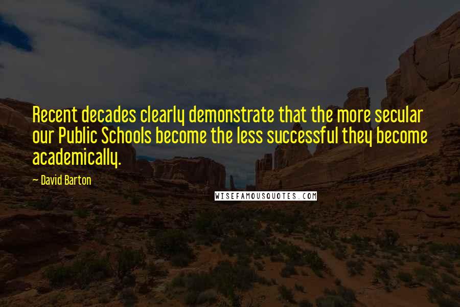 David Barton Quotes: Recent decades clearly demonstrate that the more secular our Public Schools become the less successful they become academically.