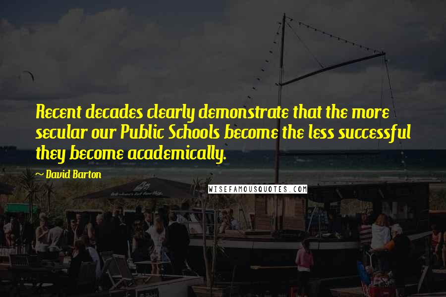 David Barton Quotes: Recent decades clearly demonstrate that the more secular our Public Schools become the less successful they become academically.