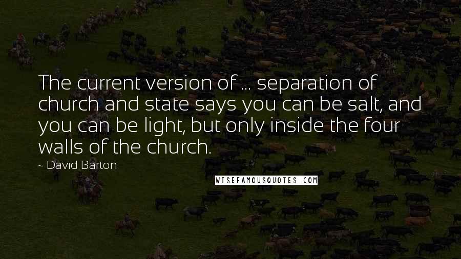 David Barton Quotes: The current version of ... separation of church and state says you can be salt, and you can be light, but only inside the four walls of the church.
