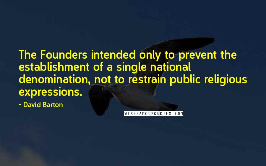 David Barton Quotes: The Founders intended only to prevent the establishment of a single national denomination, not to restrain public religious expressions.