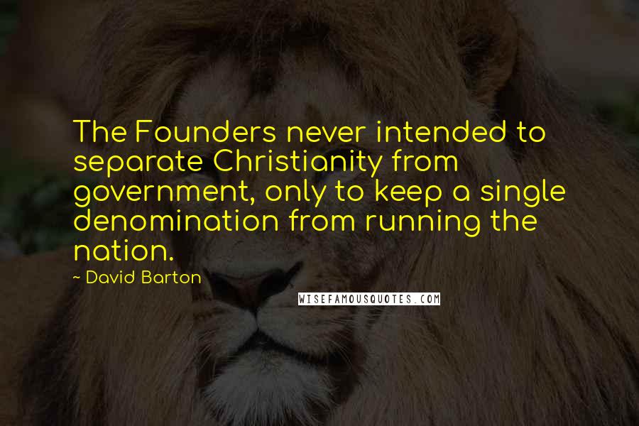 David Barton Quotes: The Founders never intended to separate Christianity from government, only to keep a single denomination from running the nation.