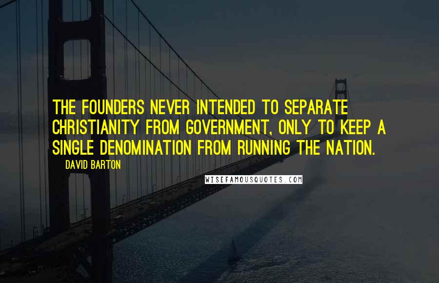 David Barton Quotes: The Founders never intended to separate Christianity from government, only to keep a single denomination from running the nation.