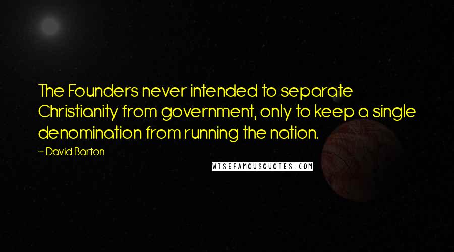 David Barton Quotes: The Founders never intended to separate Christianity from government, only to keep a single denomination from running the nation.