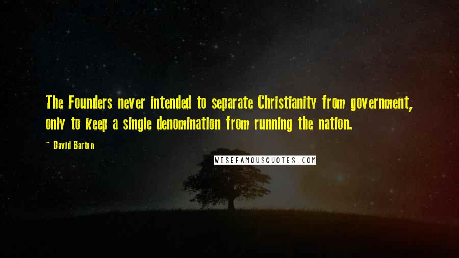 David Barton Quotes: The Founders never intended to separate Christianity from government, only to keep a single denomination from running the nation.