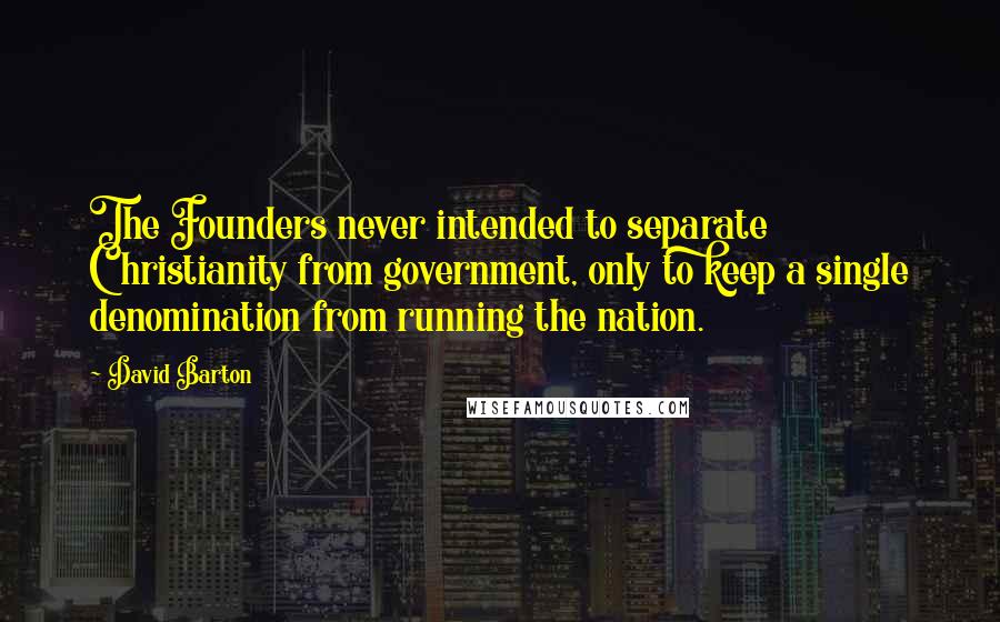 David Barton Quotes: The Founders never intended to separate Christianity from government, only to keep a single denomination from running the nation.