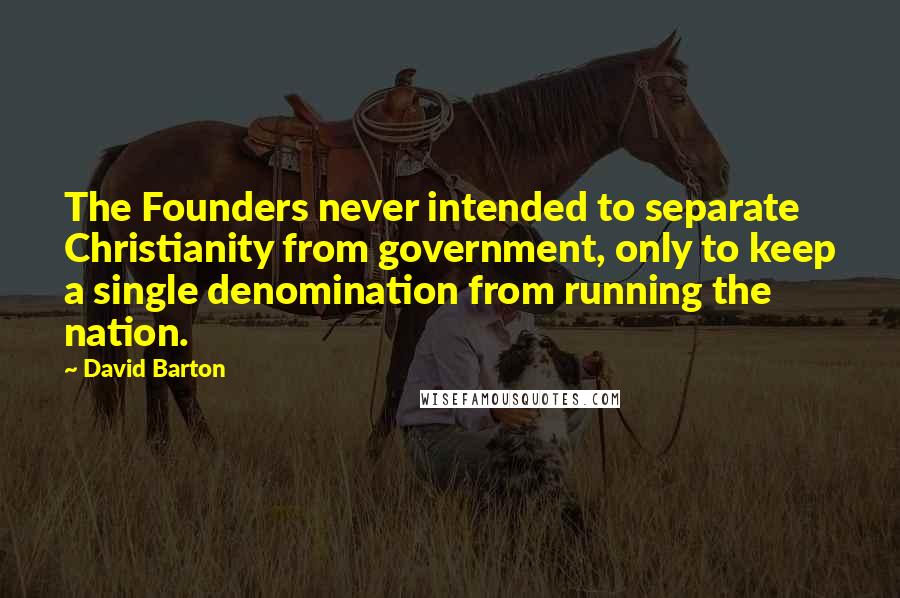 David Barton Quotes: The Founders never intended to separate Christianity from government, only to keep a single denomination from running the nation.