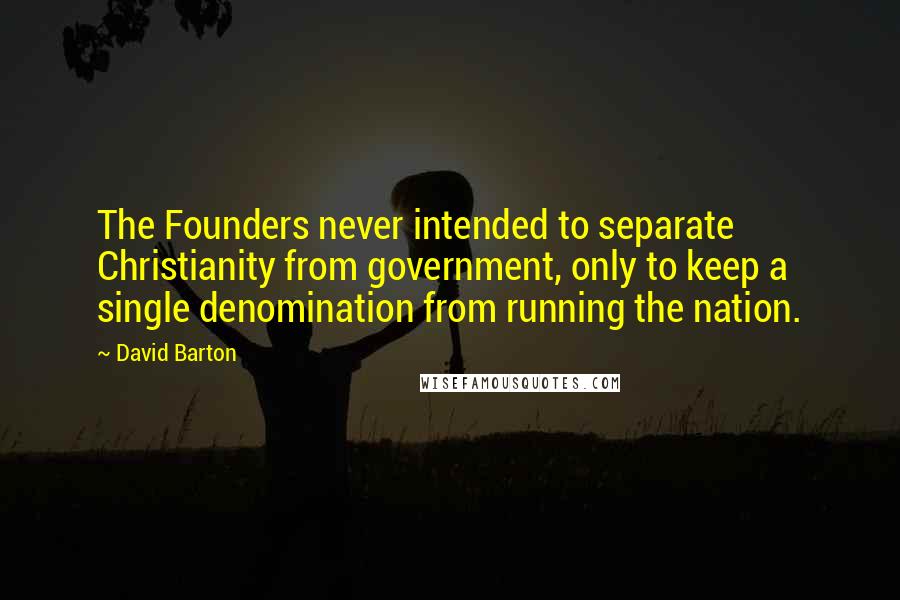David Barton Quotes: The Founders never intended to separate Christianity from government, only to keep a single denomination from running the nation.