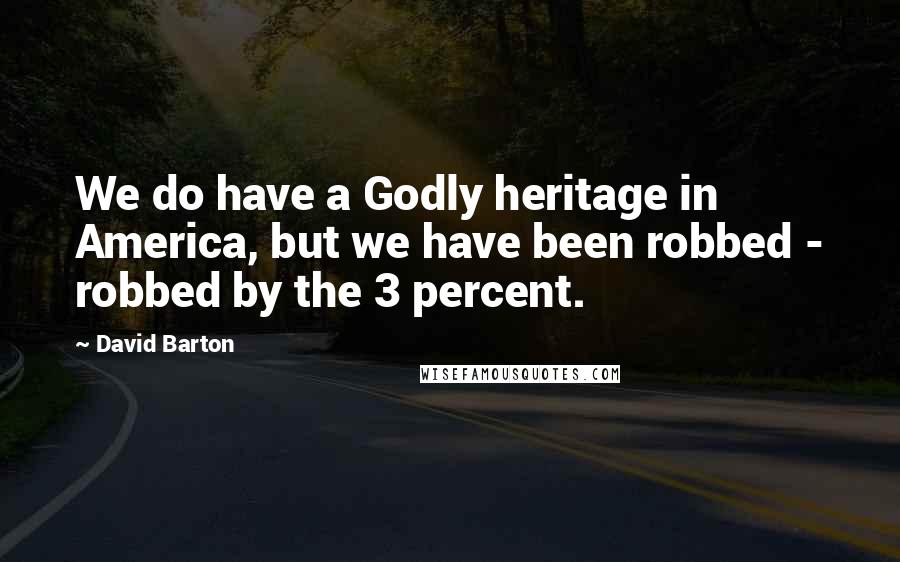 David Barton Quotes: We do have a Godly heritage in America, but we have been robbed - robbed by the 3 percent.