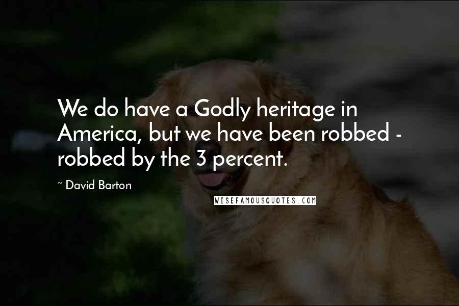 David Barton Quotes: We do have a Godly heritage in America, but we have been robbed - robbed by the 3 percent.