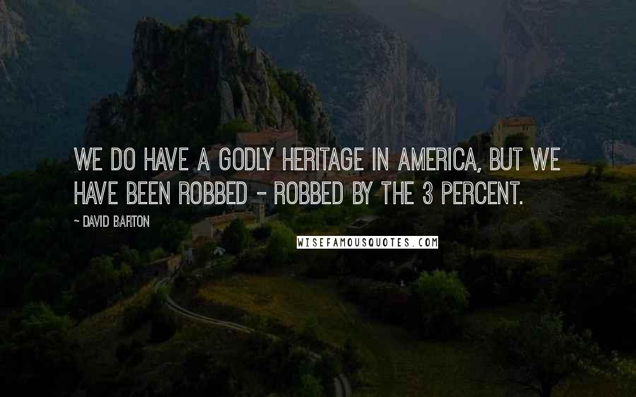 David Barton Quotes: We do have a Godly heritage in America, but we have been robbed - robbed by the 3 percent.