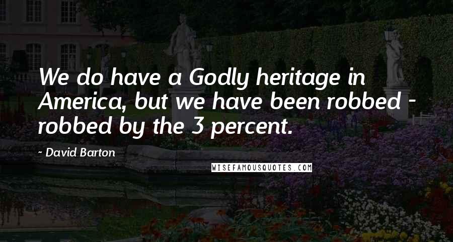 David Barton Quotes: We do have a Godly heritage in America, but we have been robbed - robbed by the 3 percent.