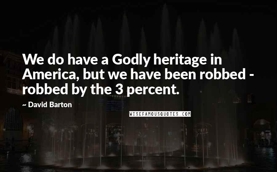 David Barton Quotes: We do have a Godly heritage in America, but we have been robbed - robbed by the 3 percent.