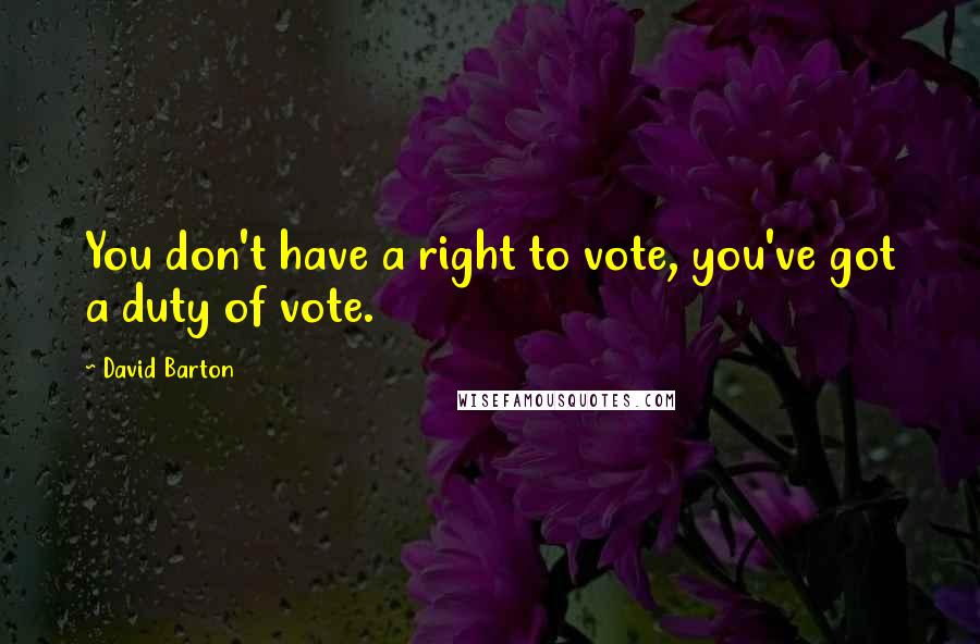 David Barton Quotes: You don't have a right to vote, you've got a duty of vote.