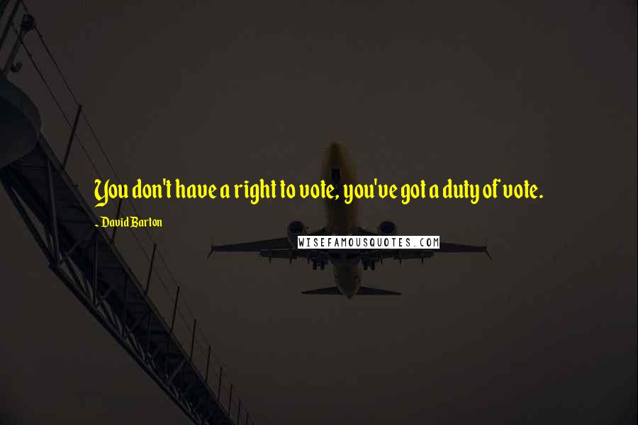 David Barton Quotes: You don't have a right to vote, you've got a duty of vote.