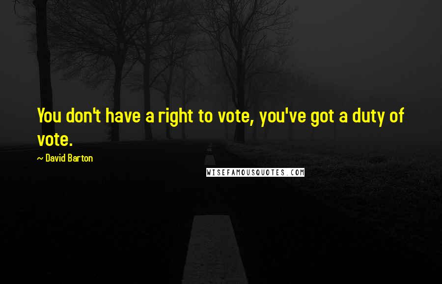 David Barton Quotes: You don't have a right to vote, you've got a duty of vote.