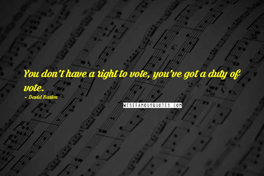 David Barton Quotes: You don't have a right to vote, you've got a duty of vote.