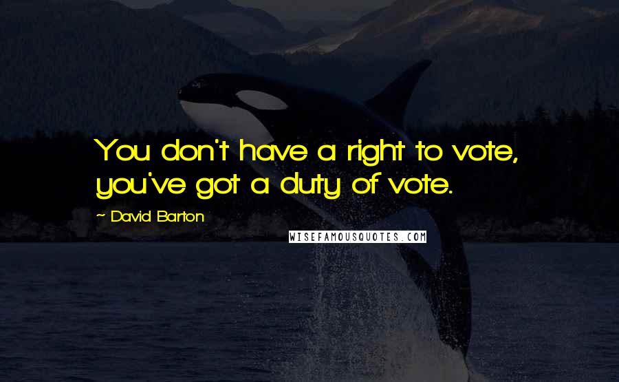 David Barton Quotes: You don't have a right to vote, you've got a duty of vote.