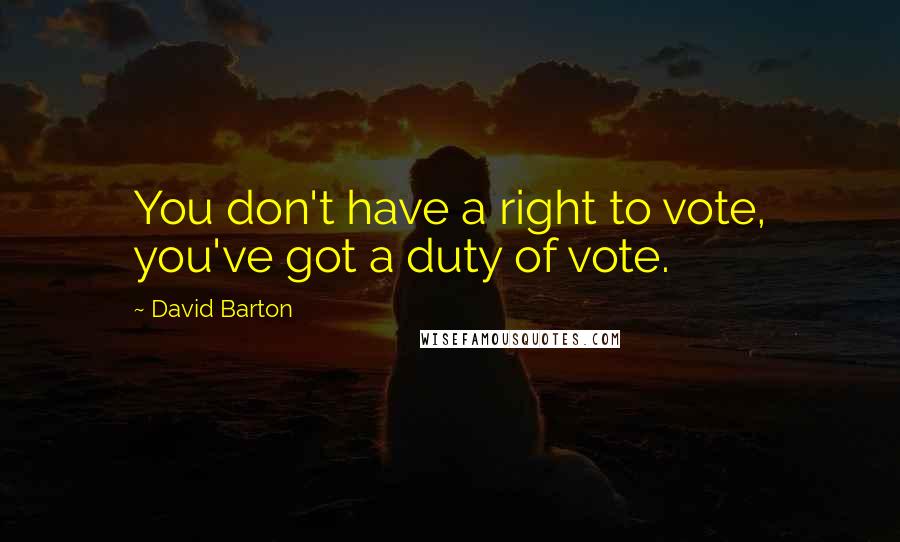 David Barton Quotes: You don't have a right to vote, you've got a duty of vote.