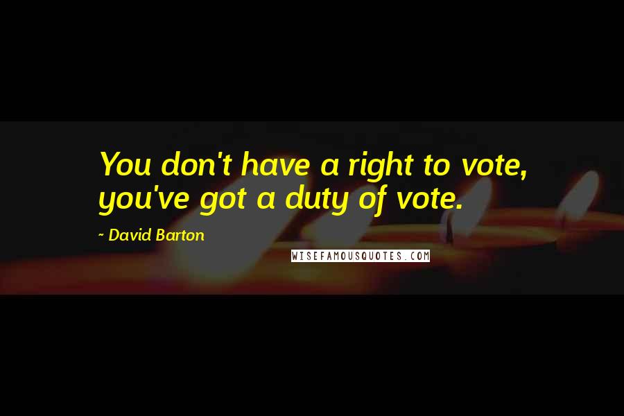 David Barton Quotes: You don't have a right to vote, you've got a duty of vote.