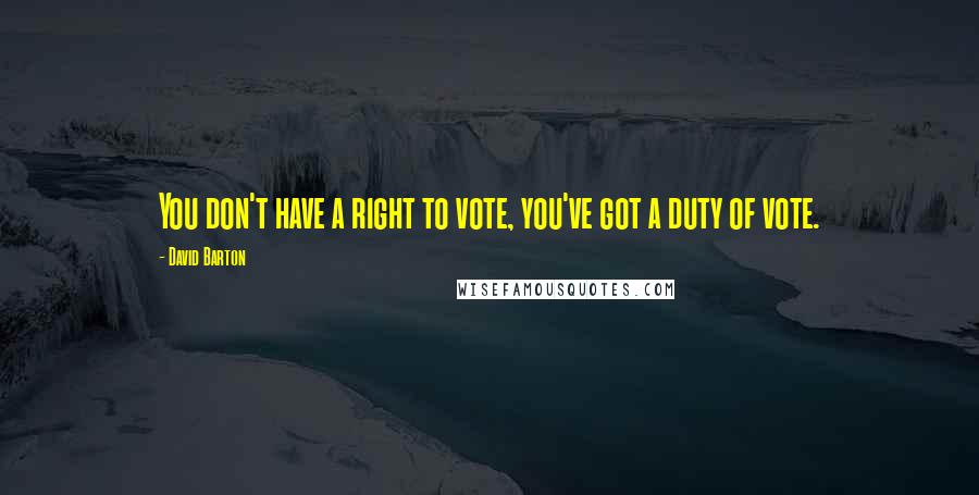 David Barton Quotes: You don't have a right to vote, you've got a duty of vote.