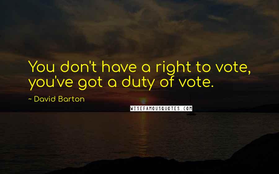 David Barton Quotes: You don't have a right to vote, you've got a duty of vote.