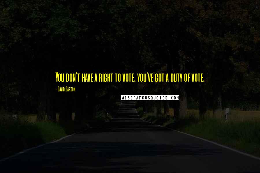 David Barton Quotes: You don't have a right to vote, you've got a duty of vote.